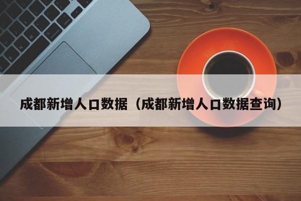 成都新增人口数据（成都新增人口数据查询）
