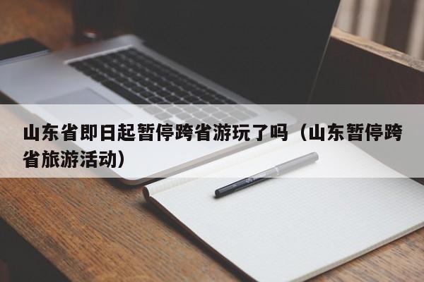 山东省即日起暂停跨省游玩了吗（山东暂停跨省旅游活动）