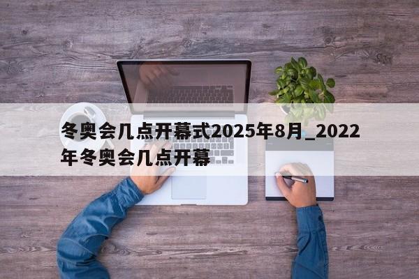 冬奥会几点开幕式2025年8月_2022年冬奥会几点开幕