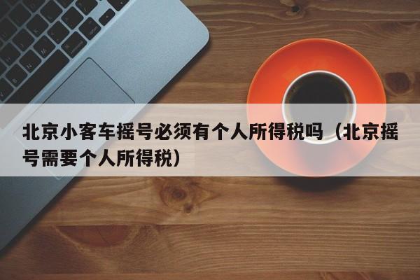 北京小客车摇号必须有个人所得税吗（北京摇号需要个人所得税）