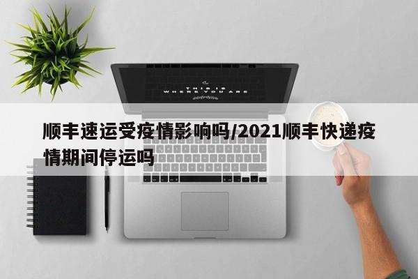 顺丰速运受疫情影响吗/2021顺丰快递疫情期间停运吗