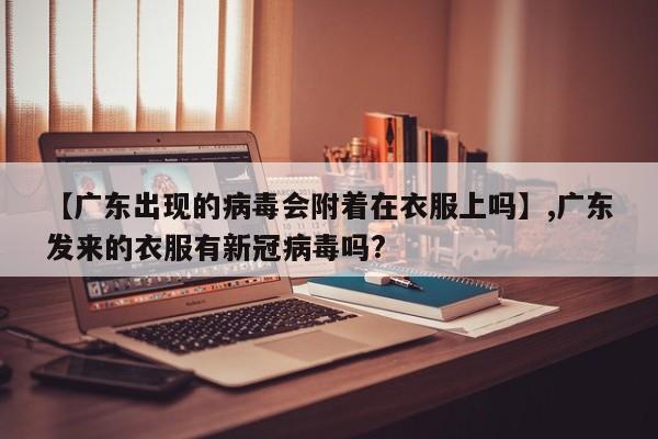 【广东出现的病毒会附着在衣服上吗】,广东发来的衣服有新冠病毒吗?