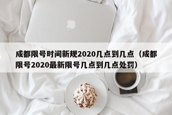成都限号时间新规2020几点到几点（成都限号2020最新限号几点到几点处罚）