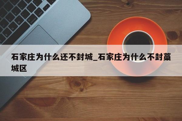 石家庄为什么还不封城_石家庄为什么不封藁城区