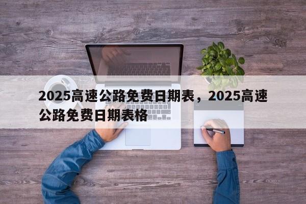 2025高速公路免费日期表，2025高速公路免费日期表格