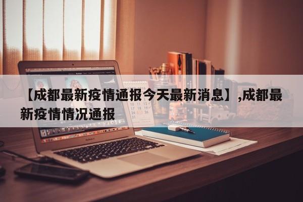 【成都最新疫情通报今天最新消息】,成都最新疫情情况通报
