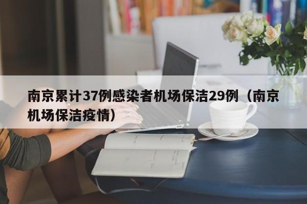 南京累计37例感染者机场保洁29例（南京机场保洁疫情）