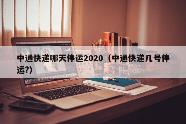 中通快递哪天停运2020（中通快递几号停运?）