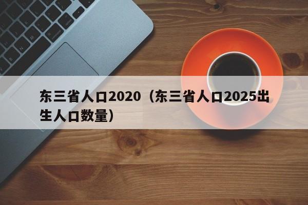 东三省人口2020（东三省人口2025出生人口数量）