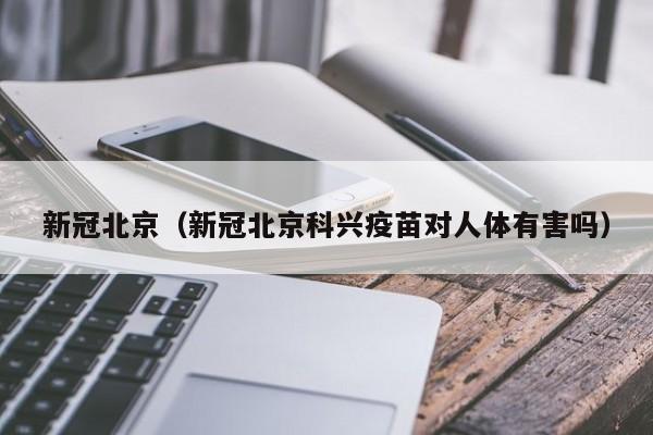 新冠北京（新冠北京科兴疫苗对人体有害吗）