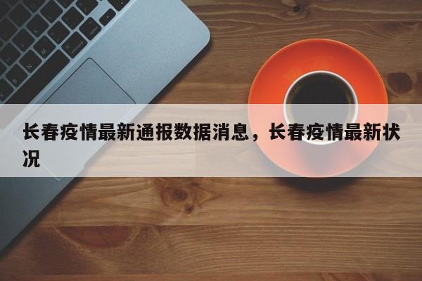 长春疫情最新通报数据消息，长春疫情最新状况
