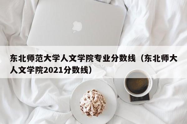 东北师范大学人文学院专业分数线（东北师大人文学院2021分数线）