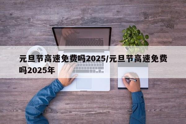 元旦节高速免费吗2025/元旦节高速免费吗2025年