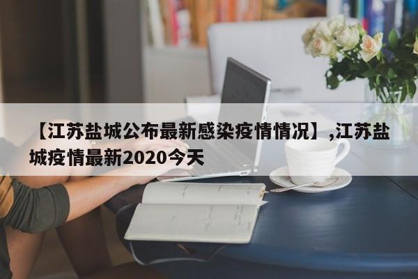 【江苏盐城公布最新感染疫情情况】,江苏盐城疫情最新2020今天