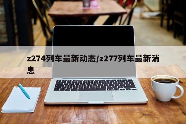 z274列车最新动态/z277列车最新消息