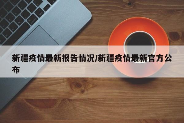 新疆疫情最新报告情况/新疆疫情最新官方公布