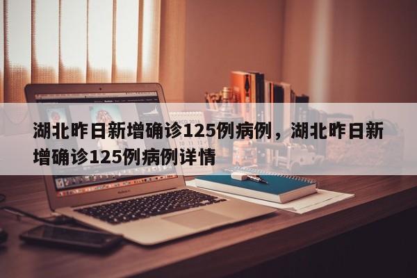 湖北昨日新增确诊125例病例，湖北昨日新增确诊125例病例详情