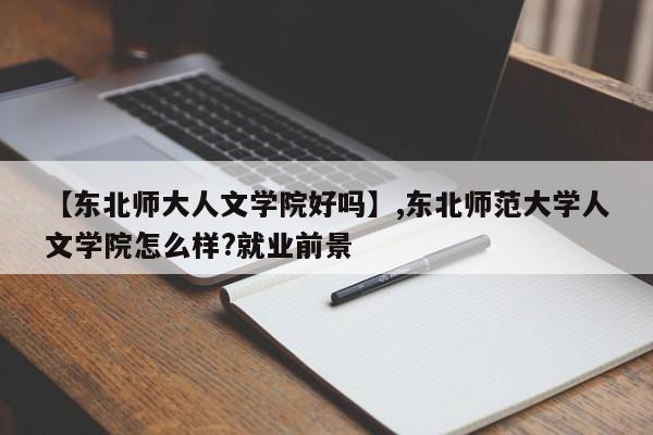 【东北师大人文学院好吗】,东北师范大学人文学院怎么样?就业前景