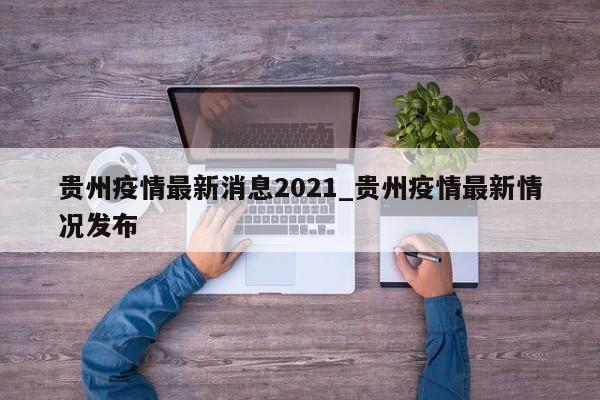 贵州疫情最新消息2021_贵州疫情最新情况发布