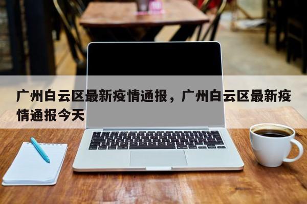广州白云区最新疫情通报，广州白云区最新疫情通报今天