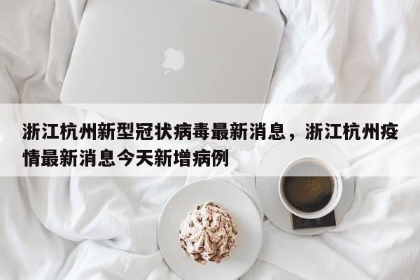 浙江杭州新型冠状病毒最新消息，浙江杭州疫情最新消息今天新增病例