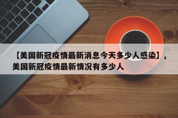 【美国新冠疫情最新消息今天多少人感染】,美国新冠疫情最新情况有多少人