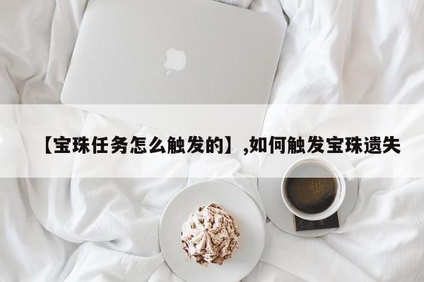 【宝珠任务怎么触发的】,如何触发宝珠遗失