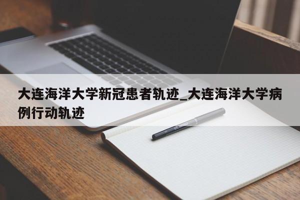 大连海洋大学新冠患者轨迹_大连海洋大学病例行动轨迹
