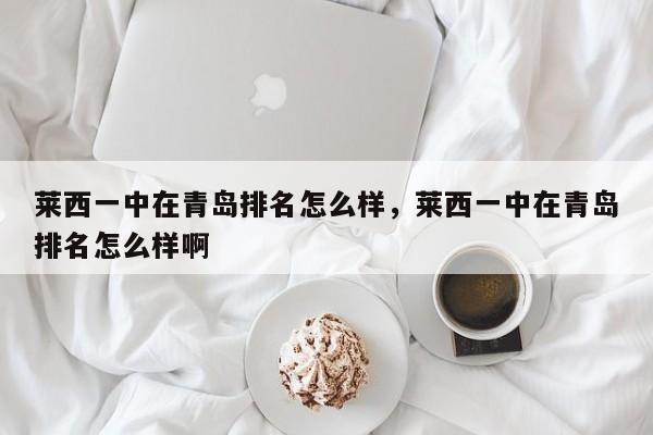 莱西一中在青岛排名怎么样，莱西一中在青岛排名怎么样啊
