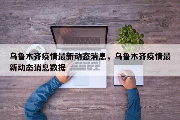 乌鲁木齐疫情最新动态消息，乌鲁木齐疫情最新动态消息数据