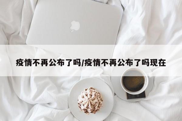 疫情不再公布了吗/疫情不再公布了吗现在
