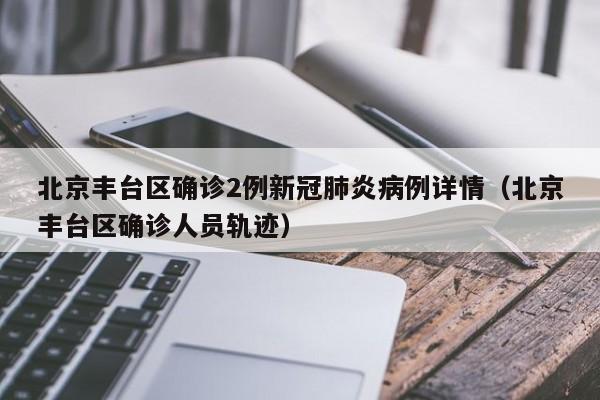 北京丰台区确诊2例新冠肺炎病例详情（北京丰台区确诊人员轨迹）
