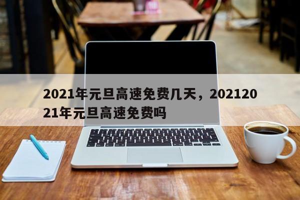 2021年元旦高速免费几天，20212021年元旦高速免费吗