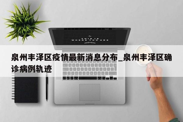泉州丰泽区疫情最新消息分布_泉州丰泽区确诊病例轨迹