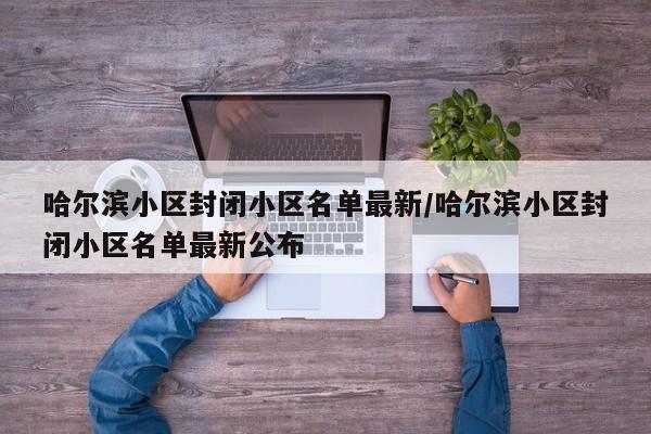 哈尔滨小区封闭小区名单最新/哈尔滨小区封闭小区名单最新公布