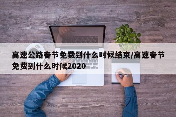 高速公路春节免费到什么时候结束/高速春节免费到什么时候2020
