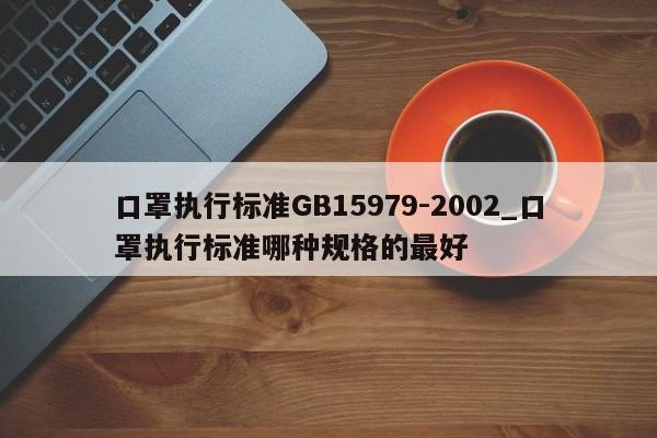 口罩执行标准GB15979-2002_口罩执行标准哪种规格的最好