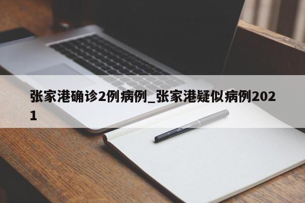 张家港确诊2例病例_张家港疑似病例2021