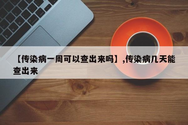 【传染病一周可以查出来吗】,传染病几天能查出来