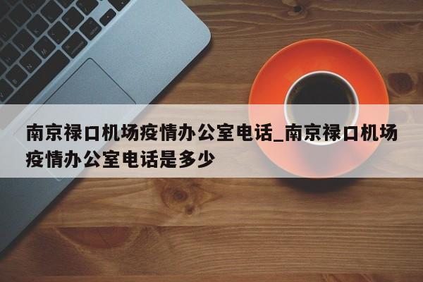 南京禄口机场疫情办公室电话_南京禄口机场疫情办公室电话是多少