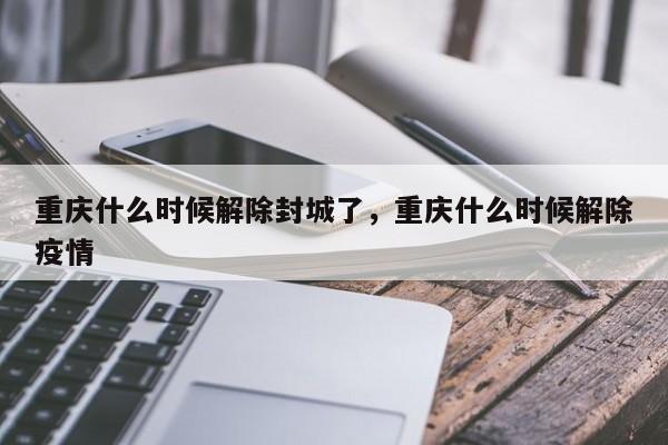 重庆什么时候解除封城了，重庆什么时候解除疫情
