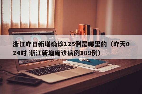 浙江昨日新增确诊125例是哪里的（昨天024时 浙江新增确诊病例109例）