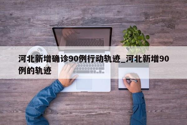 河北新增确诊90例行动轨迹_河北新增90例的轨迹