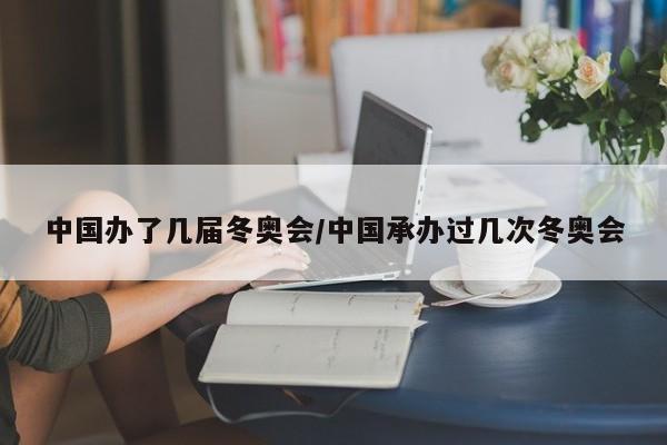 中国办了几届冬奥会/中国承办过几次冬奥会