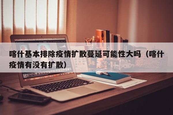 喀什基本排除疫情扩散蔓延可能性大吗（喀什疫情有没有扩散）