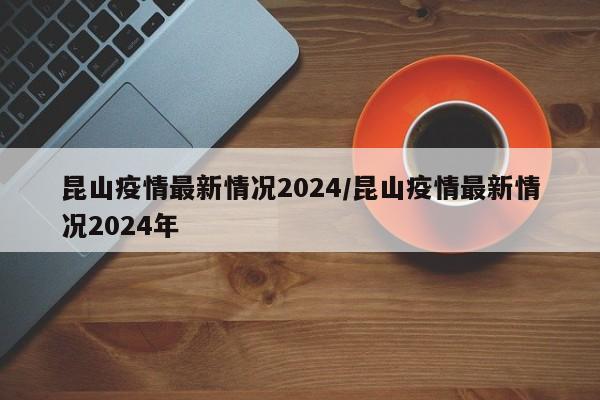 昆山疫情最新情况2024/昆山疫情最新情况2024年