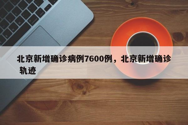 北京新增确诊病例7600例，北京新增确诊 轨迹