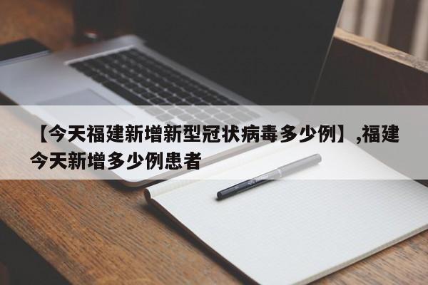 【今天福建新增新型冠状病毒多少例】,福建今天新增多少例患者