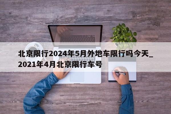 北京限行2024年5月外地车限行吗今天_2021年4月北京限行车号