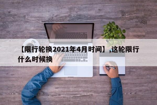 【限行轮换2021年4月时间】,这轮限行什么时候换